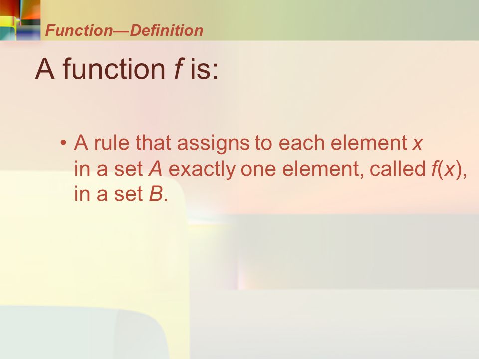 Function—Definition A function f is: A rule that assigns to each element x in a set A exactly one element, called f(x), in a set B.