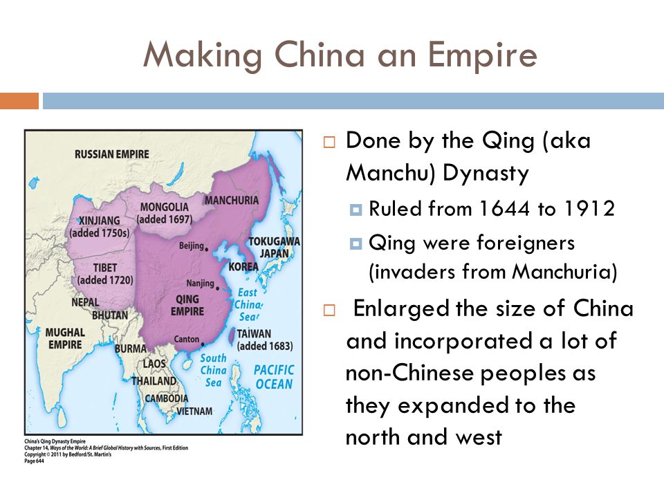 Making China an Empire  Done by the Qing (aka Manchu) Dynasty  Ruled from 1644 to 1912  Qing were foreigners (invaders from Manchuria)  Enlarged the size of China and incorporated a lot of non-Chinese peoples as they expanded to the north and west