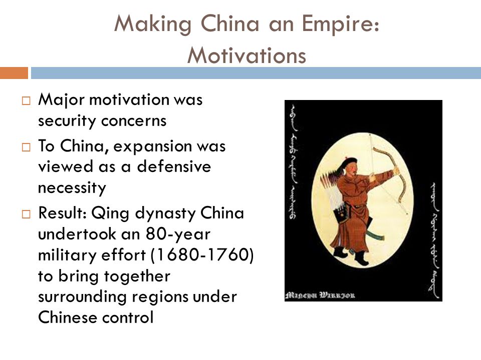 Making China an Empire: Motivations  Major motivation was security concerns  To China, expansion was viewed as a defensive necessity  Result: Qing dynasty China undertook an 80-year military effort ( ) to bring together surrounding regions under Chinese control