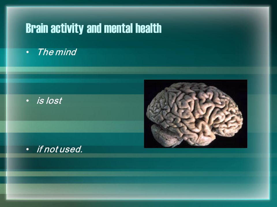 Brain activity and mental health The mind is lost if not used.