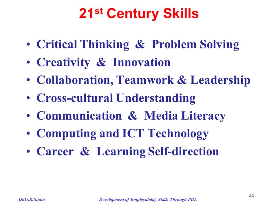 21 st Century Skills Critical Thinking & Problem Solving Creativity & Innovation Collaboration, Teamwork & Leadership Cross-cultural Understanding Communication & Media Literacy Computing and ICT Technology Career & Learning Self-direction 20 Dr.G.R.Sinha Development of Employability Skills Through PBL