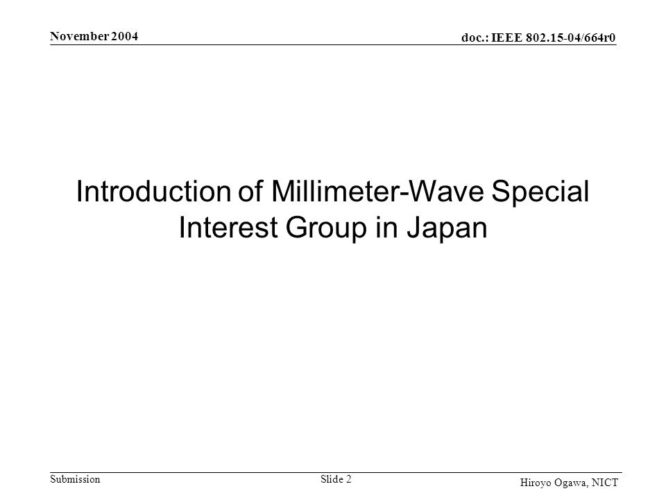 doc.: IEEE /664r0 Submission November 2004 Slide 2 Hiroyo Ogawa, NICT Introduction of Millimeter-Wave Special Interest Group in Japan
