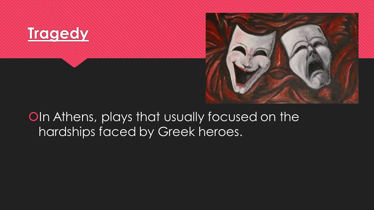 Tragedy  In Athens, plays that usually focused on the hardships faced by Greek heroes.