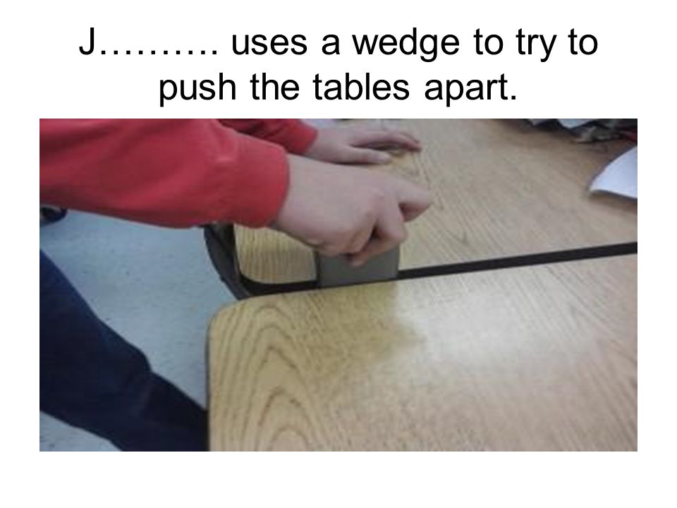 J………. uses a wedge to try to push the tables apart.