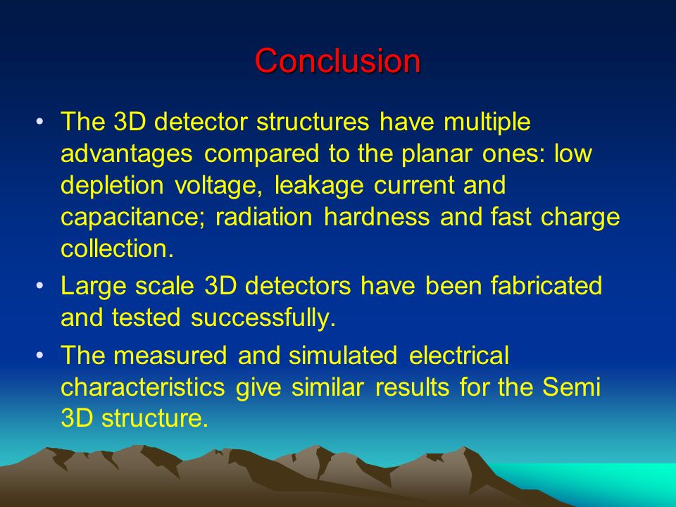 Conclusion The 3D detector structures have multiple advantages compared to the planar ones: low depletion voltage, leakage current and capacitance; radiation hardness and fast charge collection.