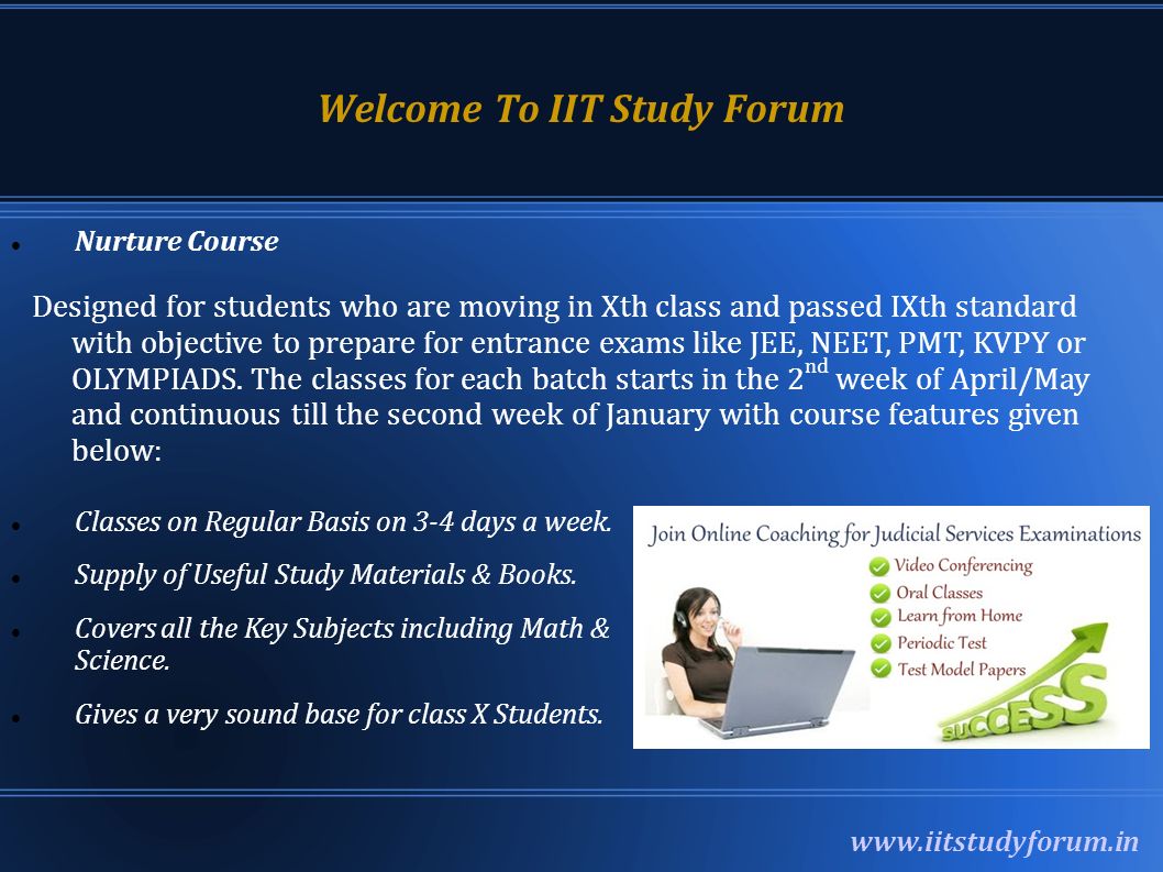 Welcome To IIT Study Forum Nurture Course Designed for students who are moving in Xth class and passed IXth standard with objective to prepare for entrance exams like JEE, NEET, PMT, KVPY or OLYMPIADS.