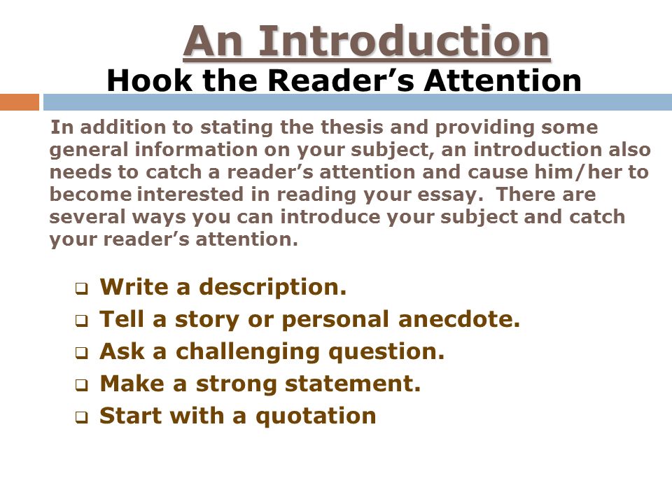 An Introduction Hook the Reader’s Attention In addition to stating the thesis and providing some general information on your subject, an introduction also needs to catch a reader’s attention and cause him/her to become interested in reading your essay.