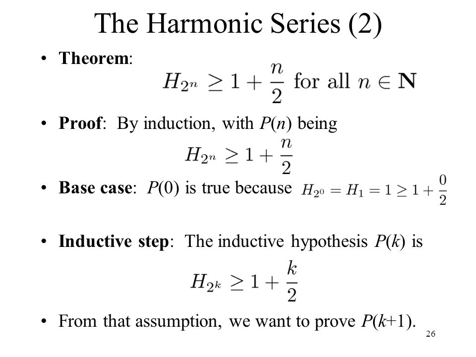 The Harmonic Series (2) Theorem: Proof: By induction, with P(n) being Base case: P(0) is true because Inductive step: The inductive hypothesis P(k) is From that assumption, we want to prove P(k+1).