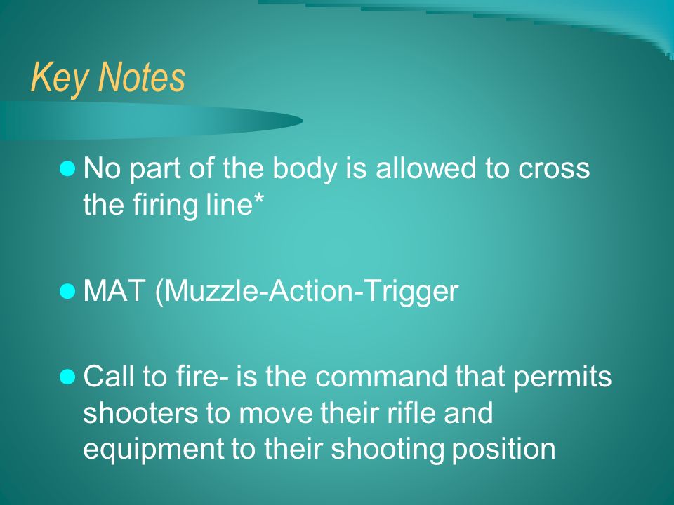 Key Notes No part of the body is allowed to cross the firing line* MAT (Muzzle-Action-Trigger Call to fire- is the command that permits shooters to move their rifle and equipment to their shooting position