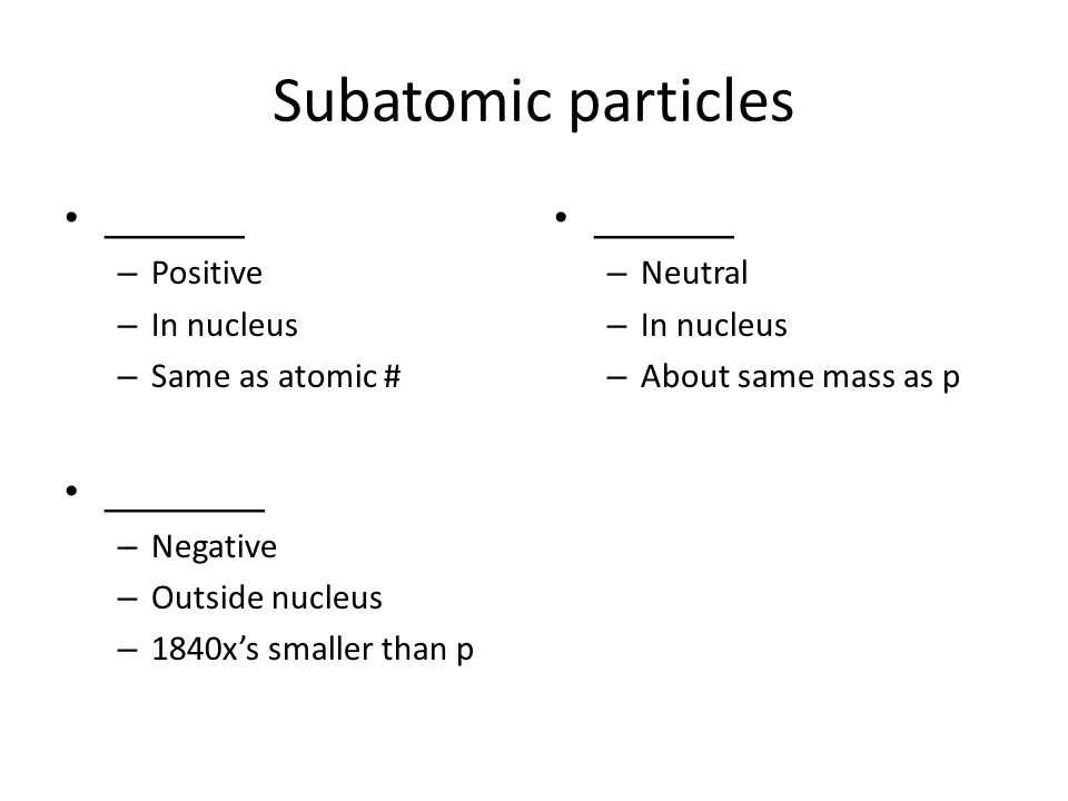 Subatomic particles _______ – Positive – In nucleus – Same as atomic # ________ – Negative – Outside nucleus – 1840x’s smaller than p _______ – Neutral – In nucleus – About same mass as p