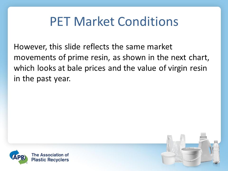 PET Market Conditions However, this slide reflects the same market movements of prime resin, as shown in the next chart, which looks at bale prices and the value of virgin resin in the past year.
