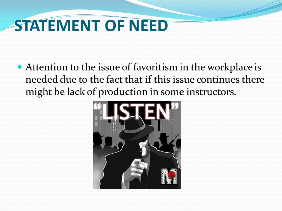 STATEMENT OF NEED Attention to the issue of favoritism in the workplace is needed due to the fact that if this issue continues there might be lack of production in some instructors.