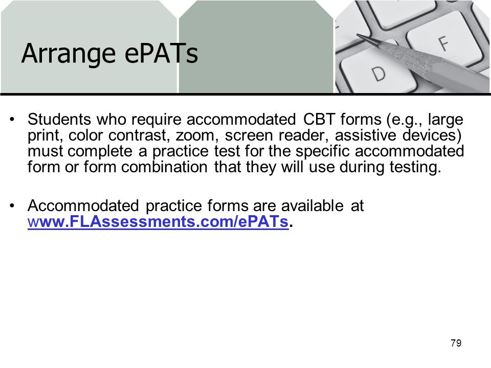 Arrange ePATs Students who require accommodated CBT forms (e.g., large print, color contrast, zoom, screen reader, assistive devices) must complete a practice test for the specific accommodated form or form combination that they will use during testing.