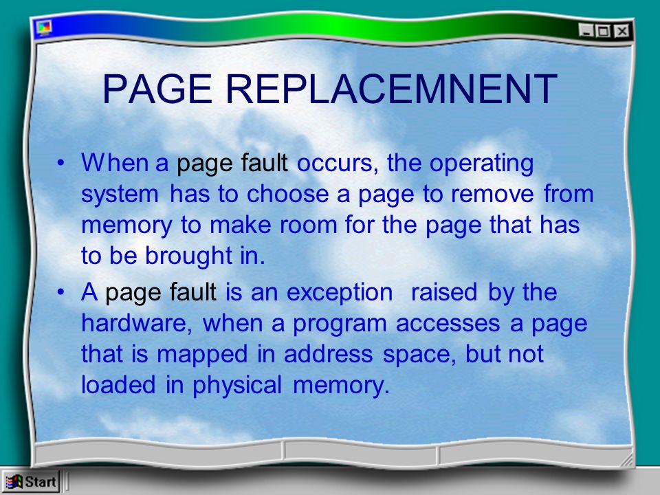 PAGE REPLACEMNENT When a page fault occurs, the operating system has to choose a page to remove from memory to make room for the page that has to be brought in.
