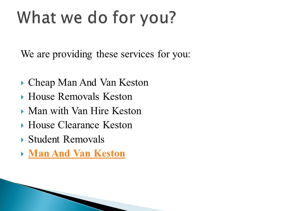 We are providing these services for you:  Cheap Man And Van Keston  House Removals Keston  Man with Van Hire Keston  House Clearance Keston  Student Removals  Man And Van Keston Man And Van Keston