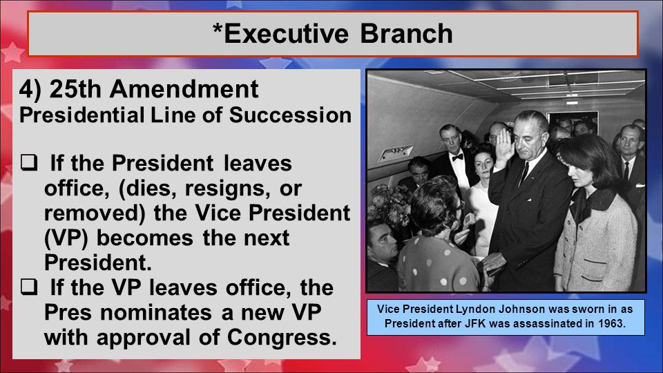4) 25th Amendment Presidential Line of Succession  If the President leaves office, (dies, resigns, or removed) the Vice President (VP) becomes the next President.