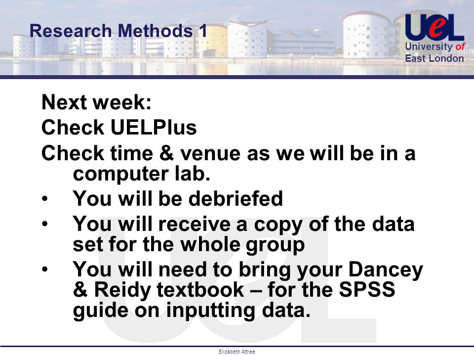 University of East London Elizabeth Attree Next week: Check UELPlus Check time & venue as we will be in a computer lab.