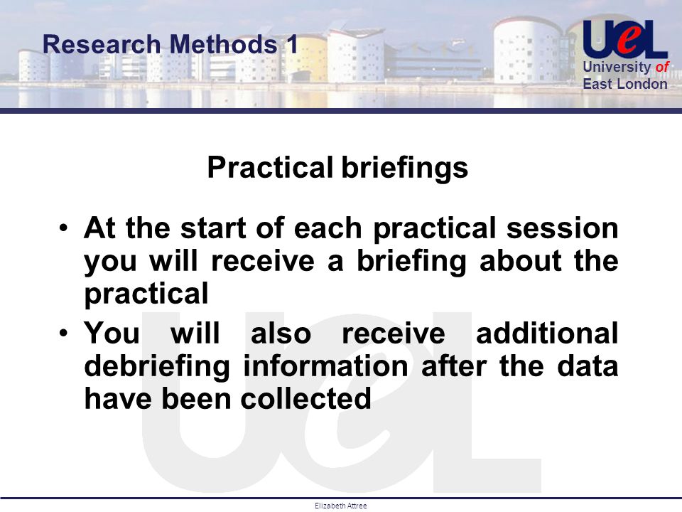 University of East London Elizabeth Attree Practical briefings At the start of each practical session you will receive a briefing about the practical You will also receive additional debriefing information after the data have been collected Research Methods 1