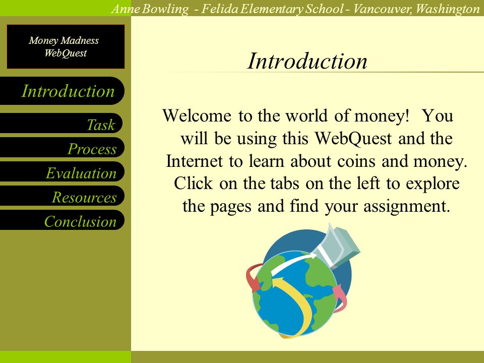 Money Madness WebQuest Anne Bowling - Felida Elementary School - Vancouver, Washington Process Evaluation Resources Conclusion Task Introduction Welcome to the world of money.