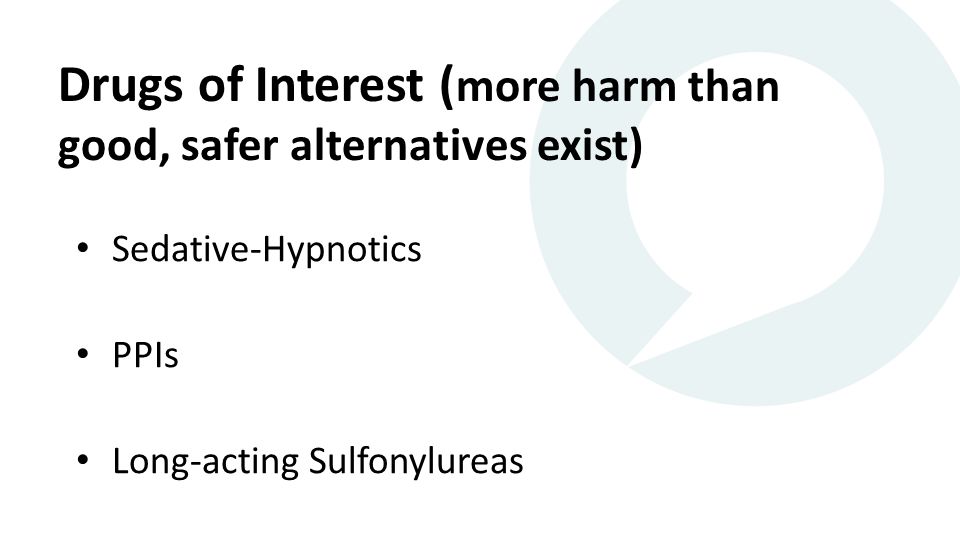 Drugs of Interest ( more harm than good, safer alternatives exist) Sedative-Hypnotics PPIs Long-acting Sulfonylureas