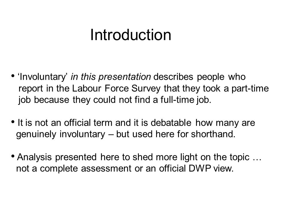 Introduction ‘Involuntary’ in this presentation describes people who report in the Labour Force Survey that they took a part-time job because they could not find a full-time job.