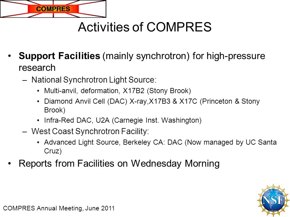 COMPRES Annual Meeting, June 2011 Activities of COMPRES Support Facilities (mainly synchrotron) for high-pressure research –National Synchrotron Light Source: Multi-anvil, deformation, X17B2 (Stony Brook) Diamond Anvil Cell (DAC) X-ray,X17B3 & X17C (Princeton & Stony Brook) Infra-Red DAC, U2A (Carnegie Inst.