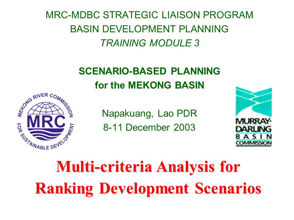 MRC-MDBC STRATEGIC LIAISON PROGRAM BASIN DEVELOPMENT PLANNING TRAINING MODULE 3 SCENARIO-BASED PLANNING for the MEKONG BASIN Napakuang, Lao PDR 8-11 December 2003 Multi-criteria Analysis for Ranking Development Scenarios