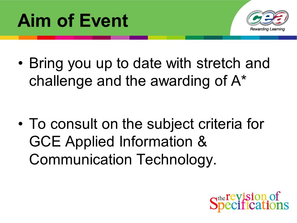 Aim of Event Bring you up to date with stretch and challenge and the awarding of A* To consult on the subject criteria for GCE Applied Information & Communication Technology.