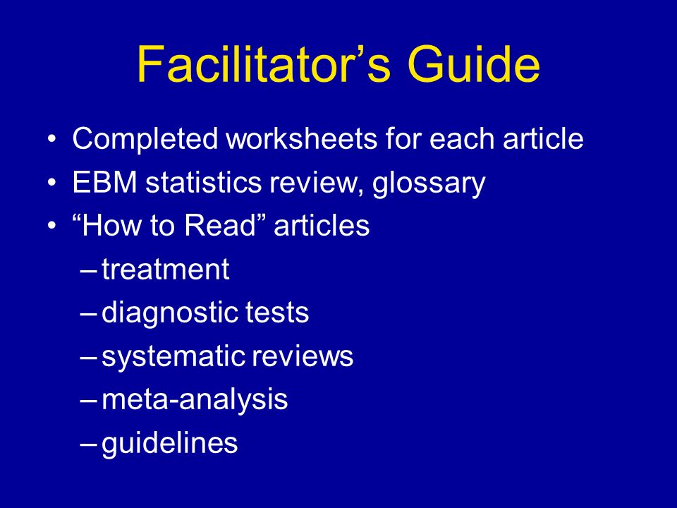 Facilitator’s Guide Completed worksheets for each article EBM statistics review, glossary How to Read articles –treatment –diagnostic tests –systematic reviews –meta-analysis –guidelines