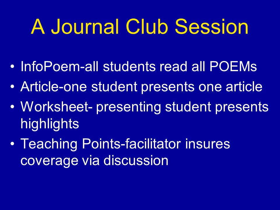A Journal Club Session InfoPoem-all students read all POEMs Article-one student presents one article Worksheet- presenting student presents highlights Teaching Points-facilitator insures coverage via discussion