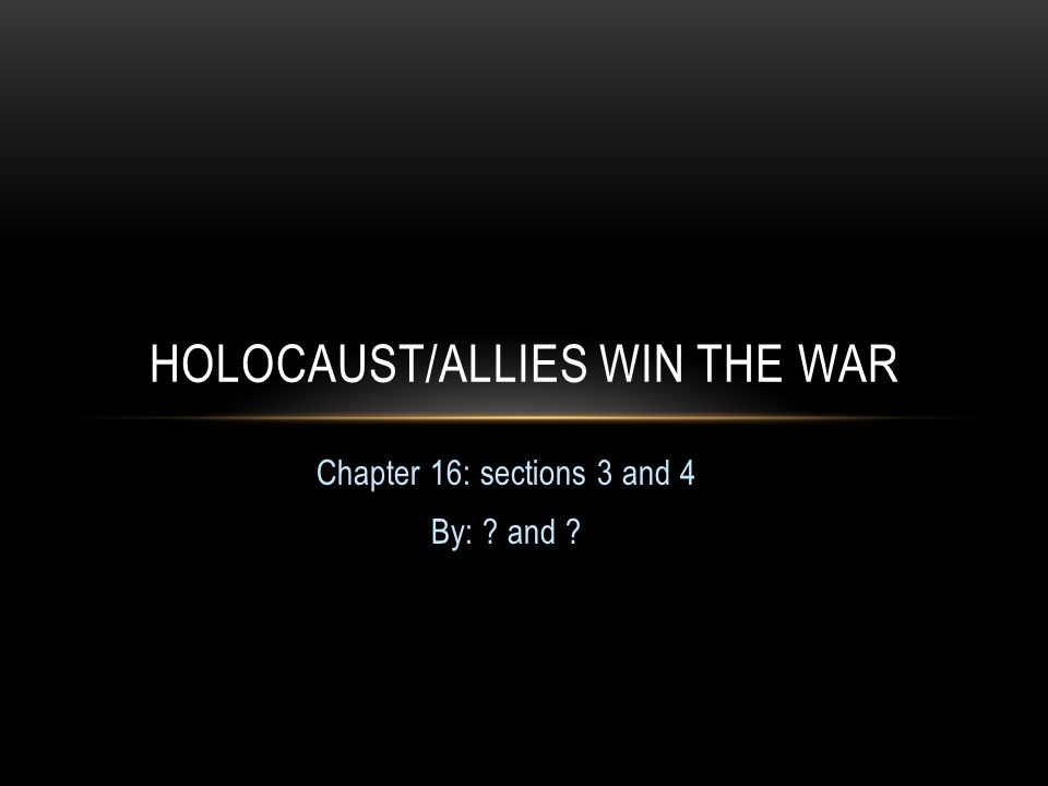 Chapter 16: sections 3 and 4 By: and HOLOCAUST/ALLIES WIN THE WAR
