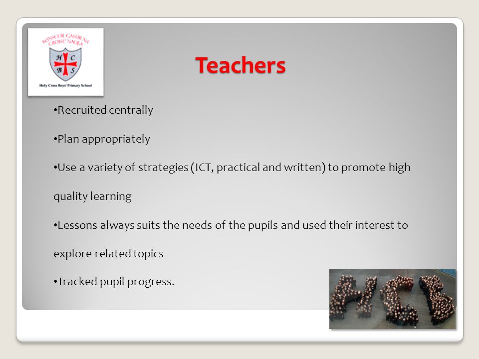 Teachers Recruited centrally Plan appropriately Use a variety of strategies (ICT, practical and written) to promote high quality learning Lessons always suits the needs of the pupils and used their interest to explore related topics Tracked pupil progress.