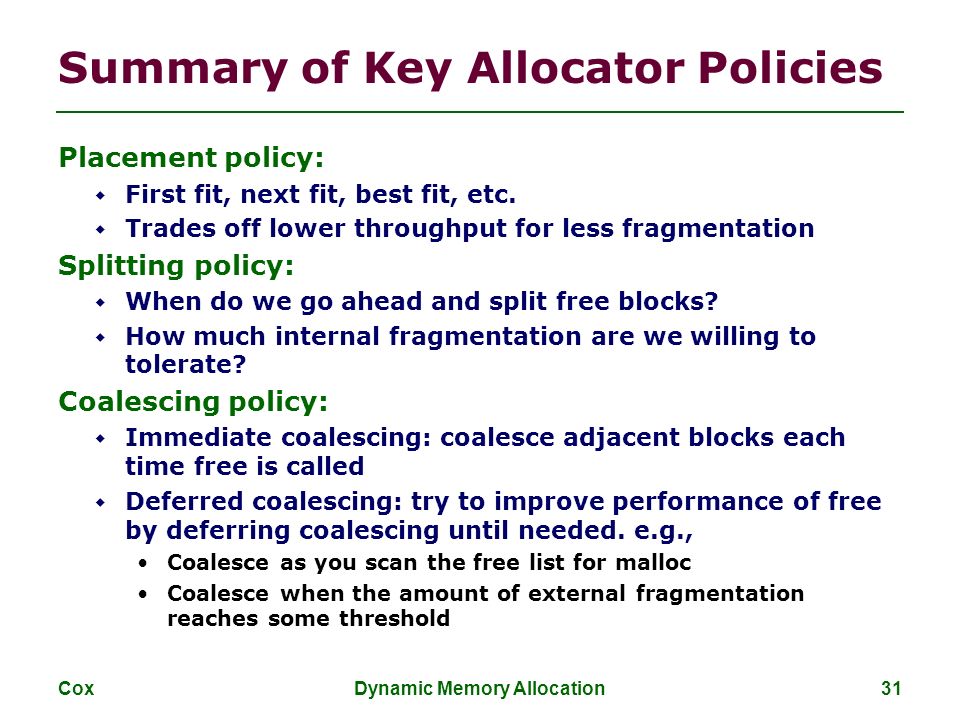 Cox Dynamic Memory Allocation 31 Summary of Key Allocator Policies Placement policy:  First fit, next fit, best fit, etc.