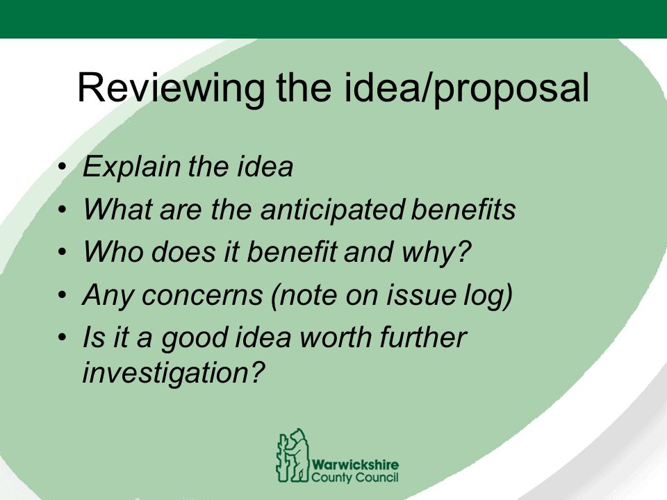 Reviewing the idea/proposal Explain the idea What are the anticipated benefits Who does it benefit and why.