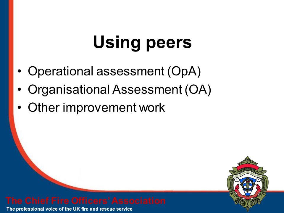 The Chief Fire Officers’ Association The professional voice of the UK fire and rescue service Using peers Operational assessment (OpA) Organisational Assessment (OA) Other improvement work