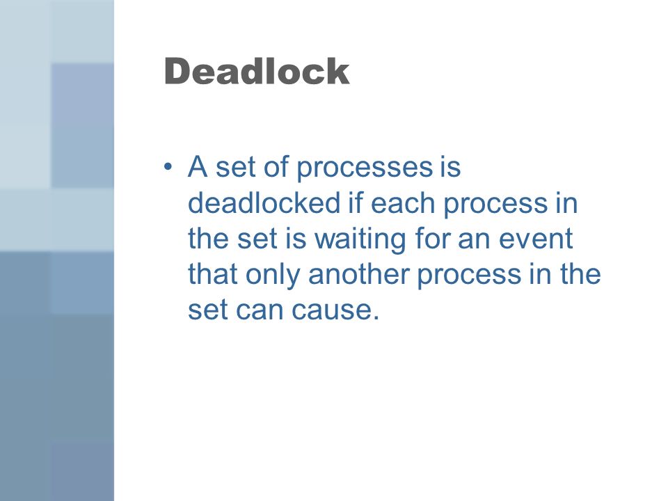 Deadlock A set of processes is deadlocked if each process in the set is waiting for an event that only another process in the set can cause.