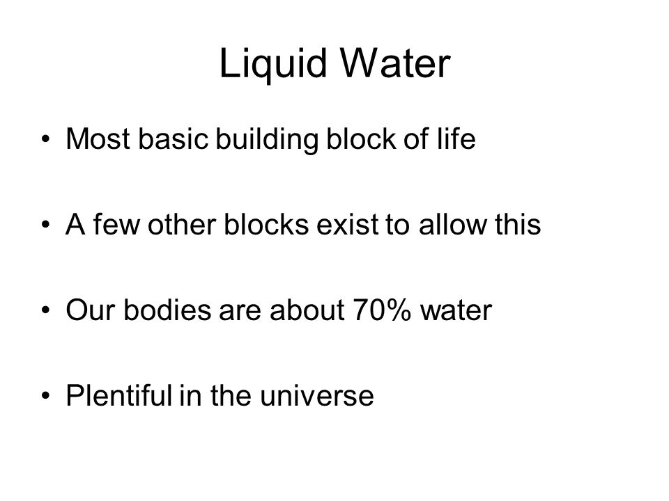 Liquid Water Most basic building block of life A few other blocks exist to allow this Our bodies are about 70% water Plentiful in the universe