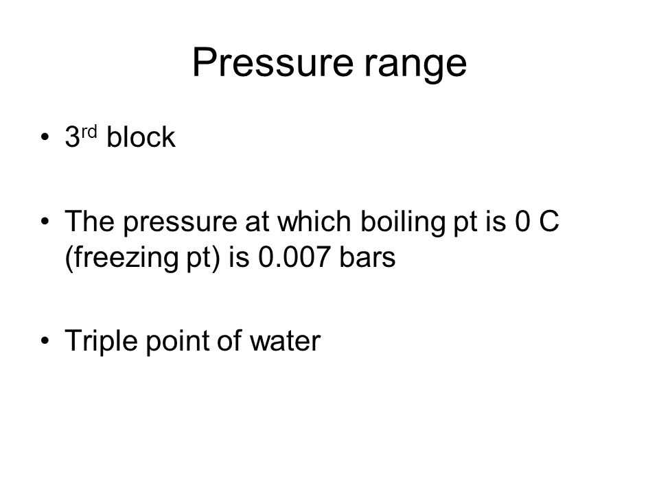 Pressure range 3 rd block The pressure at which boiling pt is 0 C (freezing pt) is bars Triple point of water