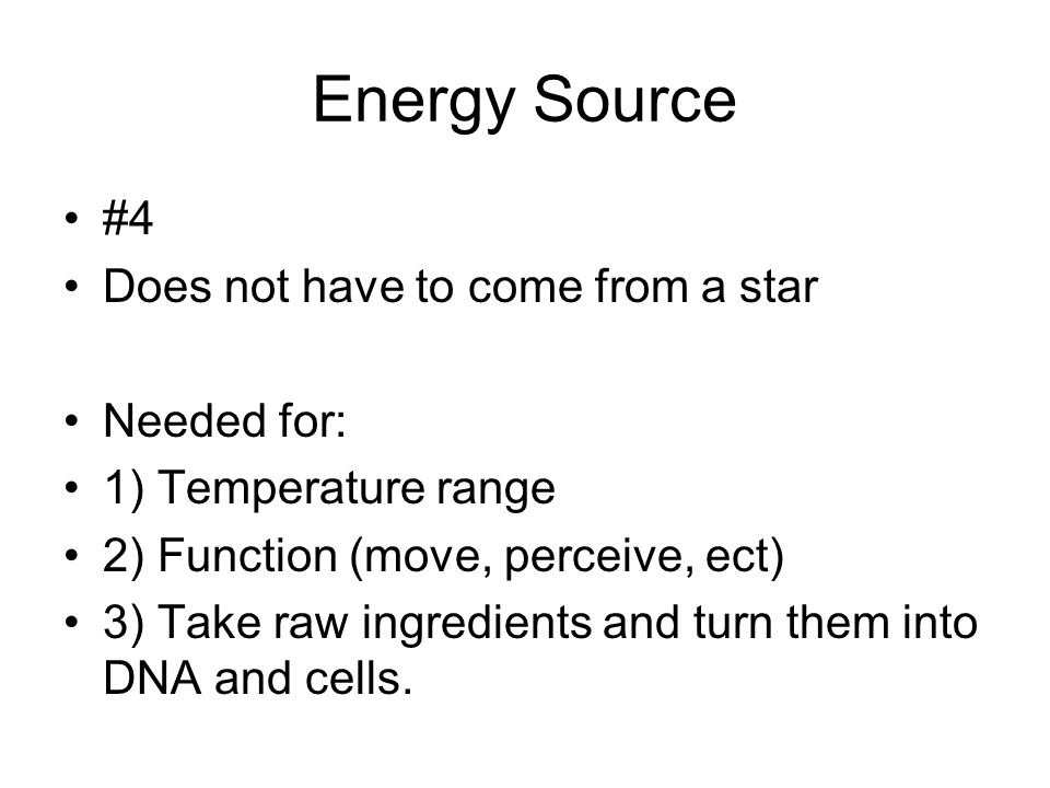 Energy Source #4 Does not have to come from a star Needed for: 1) Temperature range 2) Function (move, perceive, ect) 3) Take raw ingredients and turn them into DNA and cells.