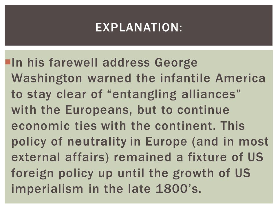 EXPLANATION:  In his farewell address George Washington warned the infantile America to stay clear of entangling alliances with the Europeans, but to continue economic ties with the continent.
