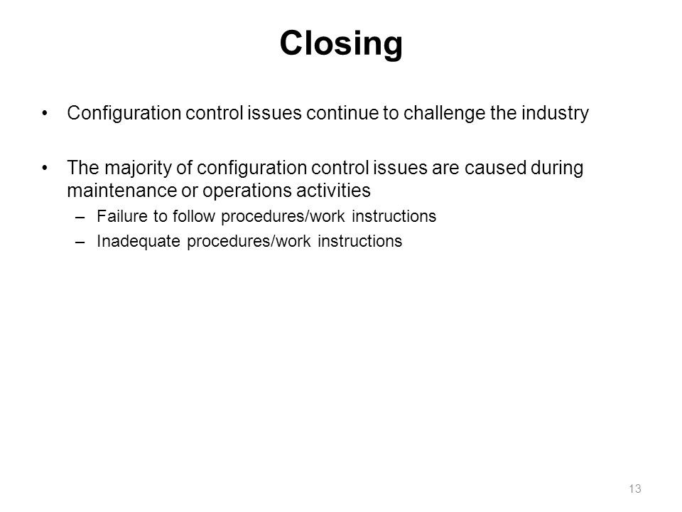 Closing Configuration control issues continue to challenge the industry The majority of configuration control issues are caused during maintenance or operations activities –Failure to follow procedures/work instructions –Inadequate procedures/work instructions 13