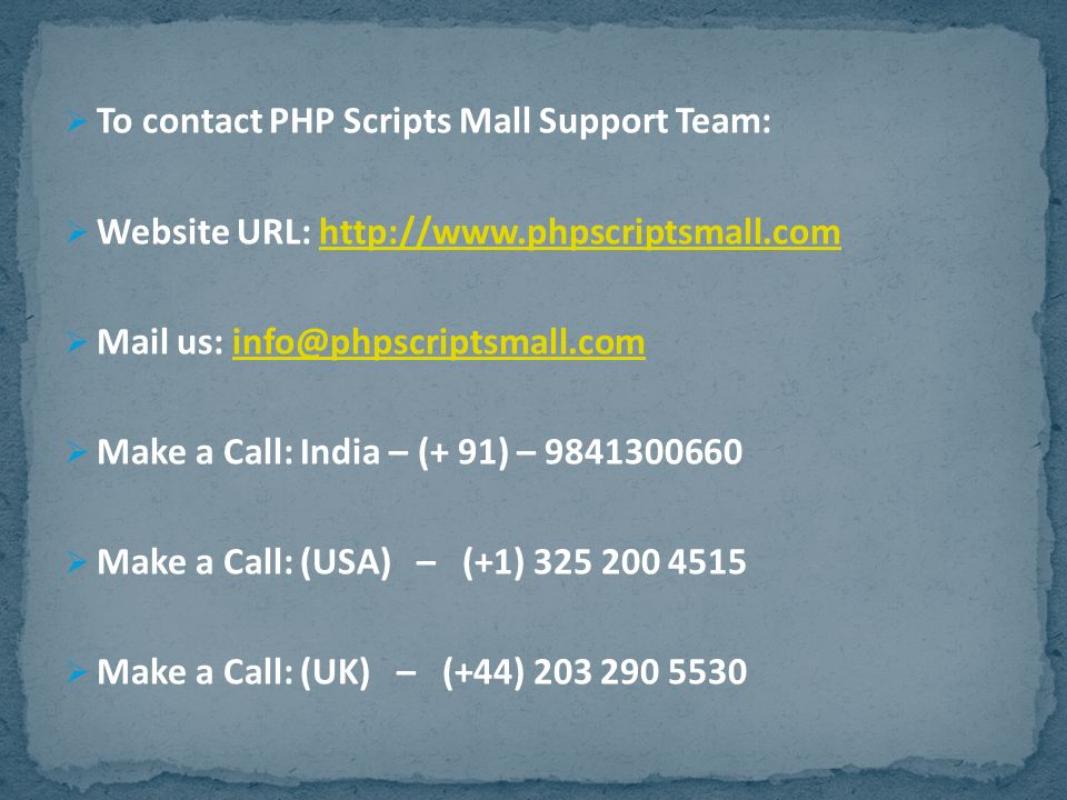  To contact PHP Scripts Mall Support Team:  Website URL:    Mail us:  Make a Call: India – (+ 91) –  Make a Call: (USA) – (+1)  Make a Call: (UK) – (+44)