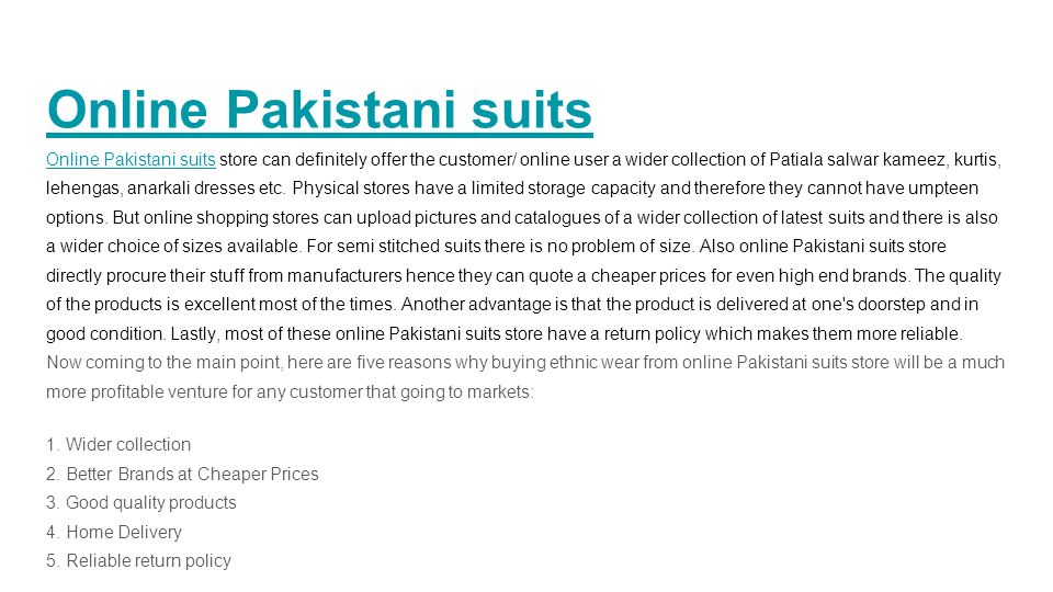 Online Pakistani suits Online Pakistani suits store can definitely offer the customer/ online user a wider collection of Patiala salwar kameez, kurtis, lehengas, anarkali dresses etc.