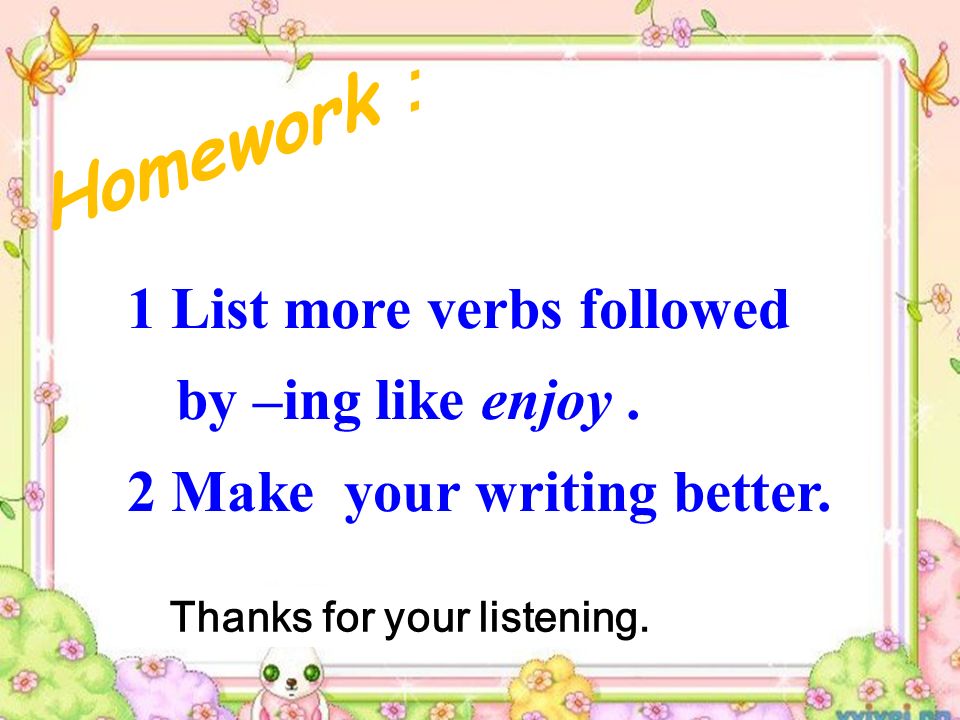 1 List more verbs followed by –ing like enjoy. 2 Make your writing better.