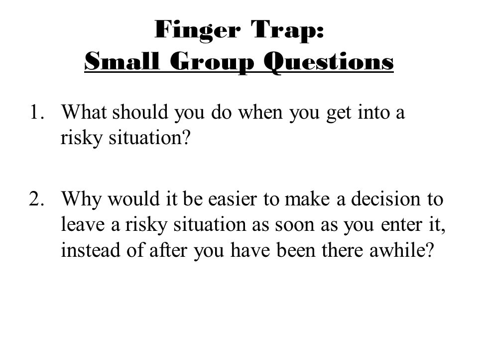 Finger Trap: Small Group Questions 1.What should you do when you get into a risky situation.