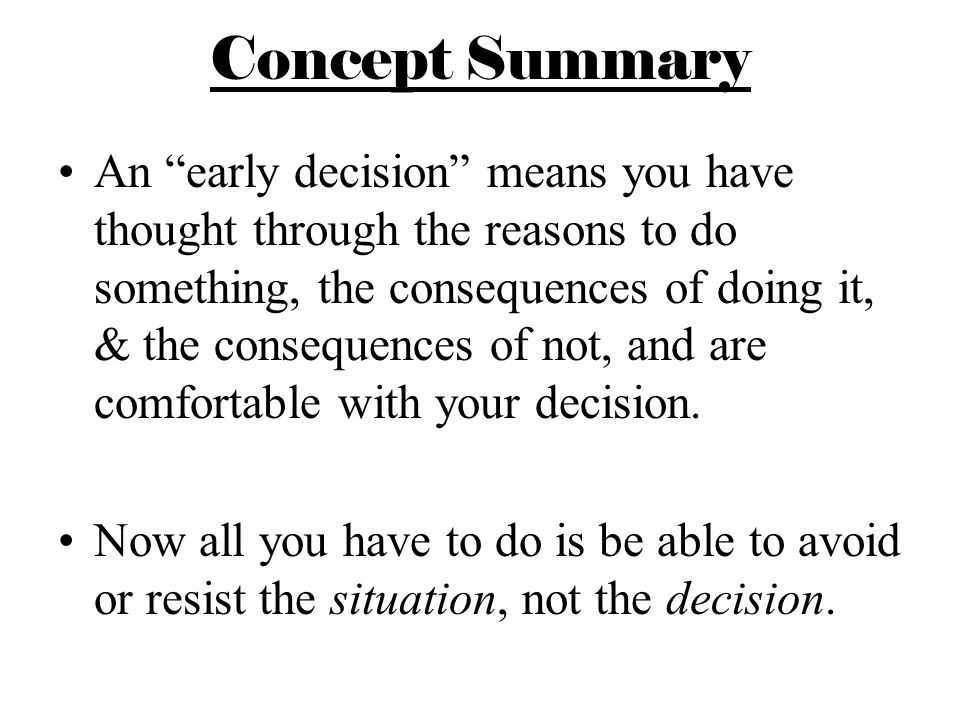 Concept Summary An early decision means you have thought through the reasons to do something, the consequences of doing it, & the consequences of not, and are comfortable with your decision.