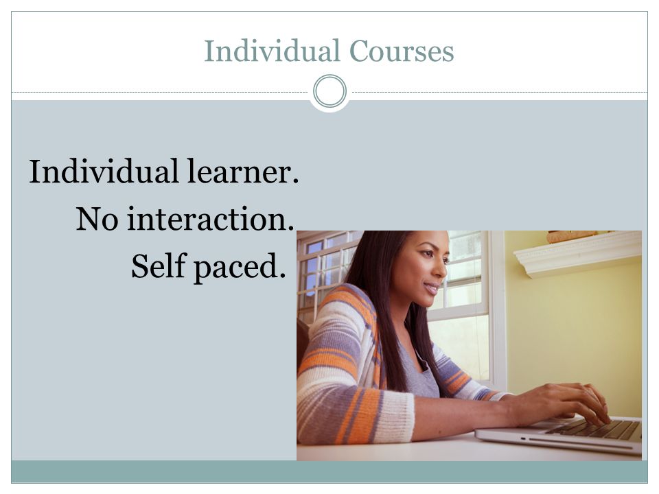 Individual Courses Individual learner. No interaction. Self paced.