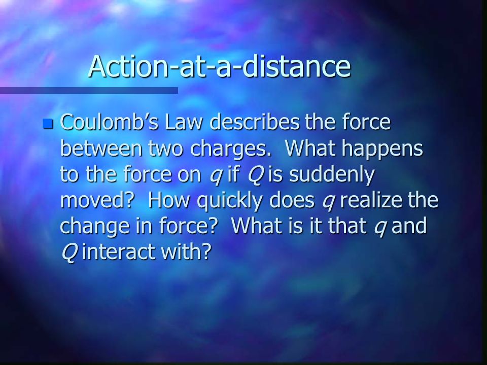 Action-at-a-distance n Coulomb’s Law describes the force between two charges.