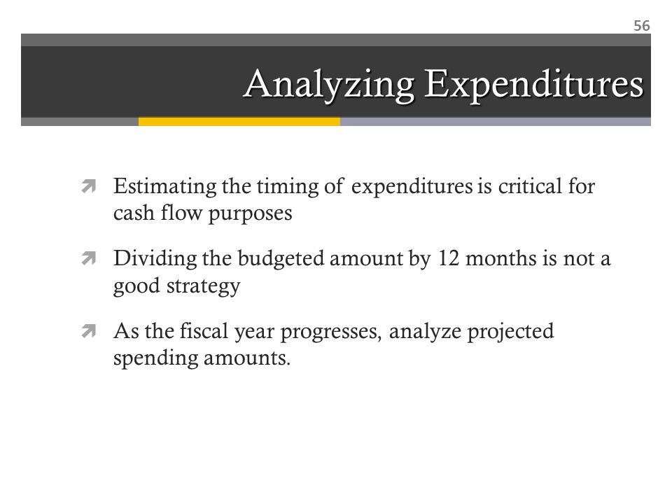 Analyzing Expenditures  Estimating the timing of expenditures is critical for cash flow purposes  Dividing the budgeted amount by 12 months is not a good strategy  As the fiscal year progresses, analyze projected spending amounts.