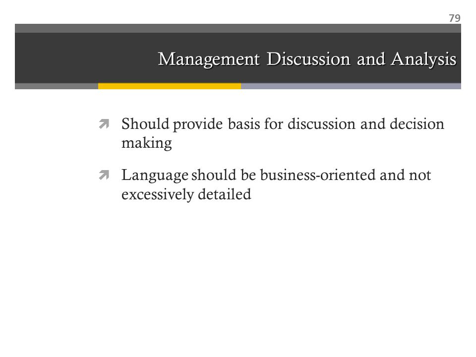 Management Discussion and Analysis  Should provide basis for discussion and decision making  Language should be business-oriented and not excessively detailed 79
